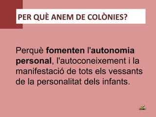 PER QUÈ ANEM DE COLÒNIES?
Perquè fomenten l'autonomia
personal, l'autoconeixement i la 
manifestació de tots els vessants 
de la personalitat dels infants. 
 