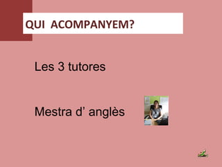 QUI ACOMPANYEM?
Les 3 tutores
Mestra d’ anglès
 
