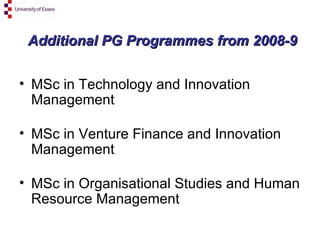 Additional PG Programmes from 2008-9   MSc in Technology and Innovation Management MSc in Venture Finance and Innovation Management MSc in Organisational Studies and Human Resource Management  