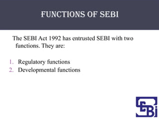 Functions of SEBI

 The SEBI Act 1992 has entrusted SEBI with two
  functions. They are:

1. Regulatory functions
2. Developmental functions
 