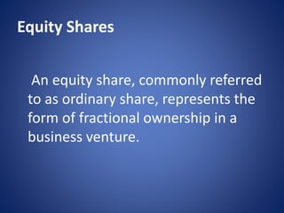Equity Shares
An equity share, commonly referred
to as ordinary share, represents the
form of fractional ownership in a
business venture.
 