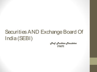 SecuritiesAND ExchangeBoard Of
India(SEBI)
-Prof. Pushkar Parulekar
FMPI
 