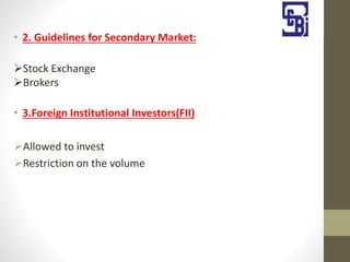 • 2. Guidelines for Secondary Market:
Stock Exchange
Brokers
• 3.Foreign Institutional Investors(FII)
Allowed to invest
Restriction on the volume
 