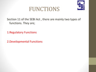 FUNCTIONS
Section 11 of the SEBI Act , there are mainly two types of
functions. They are;
1.Regulatory Functions
2.Developmental Functions
 
