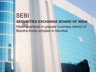 SEBI
SECURITIES EXCHANGE BOARD OF INDIA
Head quartered in popular business district of
Bandra-Kurla complex in Mumbai
 