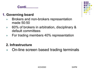 4/23/2020 SAPM13
Conti………..
1. Governing board
Brokers and non-brokers representation
made 50:50
60% of brokers in arbitration, disciplinary &
default committees
For trading members 40% representation
2. Infrastructure
On-line screen based trading terminals
 