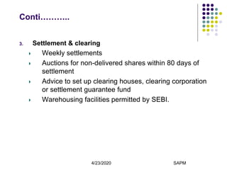 4/23/2020 SAPM14
Conti………..
3. Settlement & clearing
Weekly settlements
Auctions for non-delivered shares within 80 days of
settlement
Advice to set up clearing houses, clearing corporation
or settlement guarantee fund
Warehousing facilities permitted by SEBI.
 