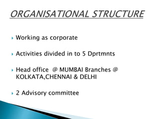  Working as corporate
Activities divided in to 5 Dprtmnts
Head office @ MUMBAI Branches @
KOLKATA,CHENNAI & DELHI
2 Advisory committee