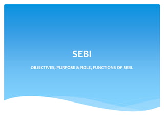 SEBI
OBJECTIVES, PURPOSE & ROLE, FUNCTIONS OF SEBI.
 