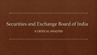 Securities and Exchange Board of India
Securities and Exchange Board of India
A CRITICAL ANALYSIS
 