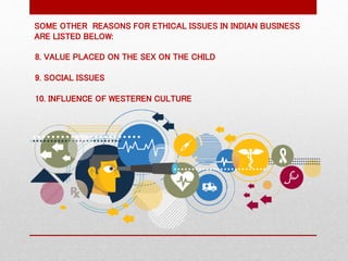 8. VALUE PLACED ON THE SEX ON THE CHILD
9. SOCIAL ISSUES
10. INFLUENCE OF WESTEREN CULTURE
SOME OTHER REASONS FOR ETHICAL ISSUES IN INDIAN BUSINESS
ARE LISTED BELOW:
 