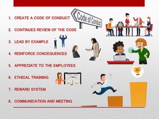 1. CREATE A CODE OF CONDUCT
2. CONTINUES REVIEW OF THE CODE
3. LEAD BY EXAMPLE
4. REINFORCE CONCEQUENCES
5. APPRECIATE TO THE EMPLOYEES
6. ETHICAL TRAINING
7. REWARD SYSTEM
8. COMMUNICATION AND MEETING
 