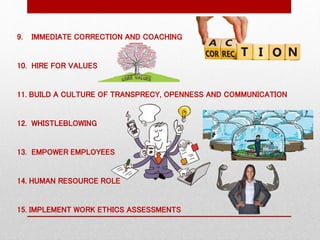 9. IMMEDIATE CORRECTION AND COACHING
10. HIRE FOR VALUES
11. BUILD A CULTURE OF TRANSPRECY, OPENNESS AND COMMUNICATION
12. WHISTLEBLOWING
13. EMPOWER EMPLOYEES
14. HUMAN RESOURCE ROLE
15. IMPLEMENT WORK ETHICS ASSESSMENTS
 