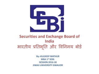 Securities and Exchange Board of
India
भारतीय प्रततभूतत और वितिमय बोर्ड
By:-KULDEEP MATHUR
MBA 1st SEM.
SESSION 2016-18
JIWAJI UNIVERSITY GWALIOR
 