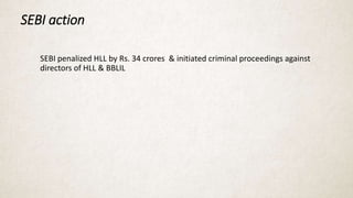 SEBI action
SEBI penalized HLL by Rs. 34 crores & initiated criminal proceedings against
directors of HLL & BBLIL
 