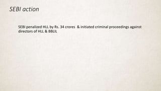 SEBI action
SEBI penalized HLL by Rs. 34 crores & initiated criminal proceedings against
directors of HLL & BBLIL
 