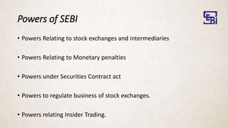 Powers of SEBI
• Powers Relating to stock exchanges and intermediaries
• Powers Relating to Monetary penalties
• Powers under Securities Contract act
• Powers to regulate business of stock exchanges.
• Powers relating Insider Trading.
 