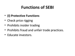 Functions of SEBI
• (I) Protective Functions
• Check price rigging
• Prohibits insider trading
• Prohibits fraud and unfair trade practices.
• Educate investors.
 