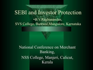 SEBI and Investor Protection - B.V.Raghunandan,  SVS College, Bantwal,Mangalore, Karnataka National Conference on Merchant Banking, NSS College, Manjeri, Calicut, Kerala 