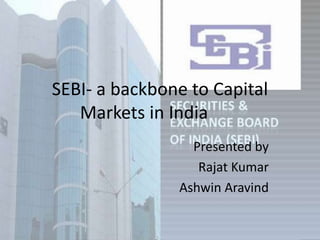 SEBI- a backbone to Capital
Markets in India
Presented by
Rajat Kumar
Ashwin Aravind
 