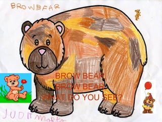 BROW BEAR, BROW BEAR, WHAT DO YOU SEE? 