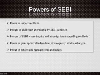 Powers of SEBI
 Power to inspect sec11(3)
 Powers of civil court exercisable by SEBI sec11(3).
 Powers of SEBI where inquiry and investigation are pending sec11(4).
 Power to grant approval to bye-laws of recognized stock exchanges.
 Power to control and regulate stock exchanges.
 