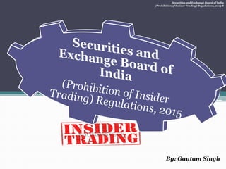 Securities and Exchange Board of India
(Prohibition of Insider Trading) Regulations, 2015 B
By: Gautam Singh
 