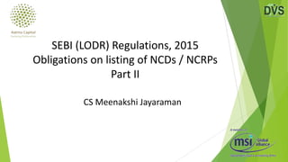 CS Meenakshi Jayaraman
SEBI (LODR) Regulations, 2015
Obligations on listing of NCDs / NCRPs
Part II
 