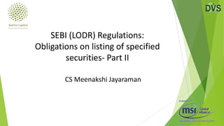 CS Meenakshi Jayaraman
SEBI (LODR) Regulations:
Obligations on listing of specified
securities- Part II
 