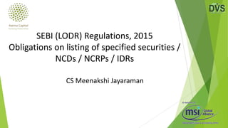 CS Meenakshi Jayaraman
SEBI (LODR) Regulations, 2015
Obligations on listing of specified securities /
NCDs / NCRPs / IDRs
 