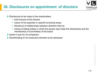 AllrightsreservedAllrightsreserved|Preliminary&Tentative
Companies Act 2013| 50
36. Disclosures on appointment of directors
Disclosures to be made to the shareholders
 brief resume of the director
 nature of his expertise in specific functional areas
 disclosure of relationships between directors inter-se
 names of listed entities in which the person also holds the directorship and the
membership of Committees of the board
Earlier it was for all companies
Shareholding of non-executive directors to be disclosed
 