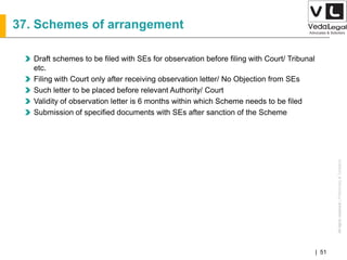 AllrightsreservedAllrightsreserved|Preliminary&Tentative
Companies Act 2013| 51
37. Schemes of arrangement
Draft schemes to be filed with SEs for observation before filing with Court/ Tribunal
etc.
Filing with Court only after receiving observation letter/ No Objection from SEs
Such letter to be placed before relevant Authority/ Court
Validity of observation letter is 6 months within which Scheme needs to be filed
Submission of specified documents with SEs after sanction of the Scheme
 