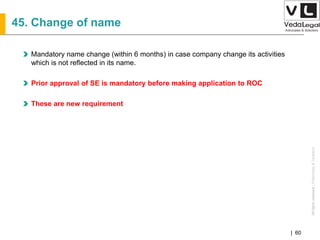 AllrightsreservedAllrightsreserved|Preliminary&Tentative
Companies Act 2013| 60
45. Change of name
Mandatory name change (within 6 months) in case company change its activities
which is not reflected in its name.
Prior approval of SE is mandatory before making application to ROC
These are new requirement
 
