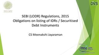 CS Meenakshi Jayaraman
SEBI (LODR) Regulations, 2015
Obligations on listing of IDRs / Securitised
Debt Instruments
 
