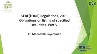 CS Meenakshi Jayaraman
SEBI (LODR) Regulations, 2015
Obligations on listing of specified
securities- Part V
 