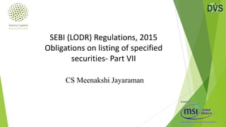 CS Meenakshi Jayaraman
SEBI (LODR) Regulations, 2015
Obligations on listing of specified
securities- Part VII
 
