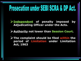 Prosecution under SEBI SCRA & DP Act. Independent  of penalty imposed by Adjudicating Officer under the Acts. Authority  not lower than  Session Court .  The complaint should be filed  within  the period of  Limitation  under Limitation Act, 1963   