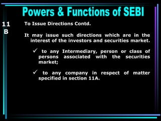 It may issue such directions which are in the interest of the investors and securities market.  to any Intermediary, person or class of persons associated with the securities market; to any company in respect of matter specified in section 11A. Powers & Functions of SEBI  To Issue Directions Contd. 11 B 