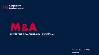 M&AUNDER THE NEW COMPANY LAW REGIME
Presented by – Manoj
Kumar
 