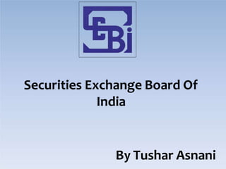 Securities Exchange Board Of
India
By Tushar Asnani
 