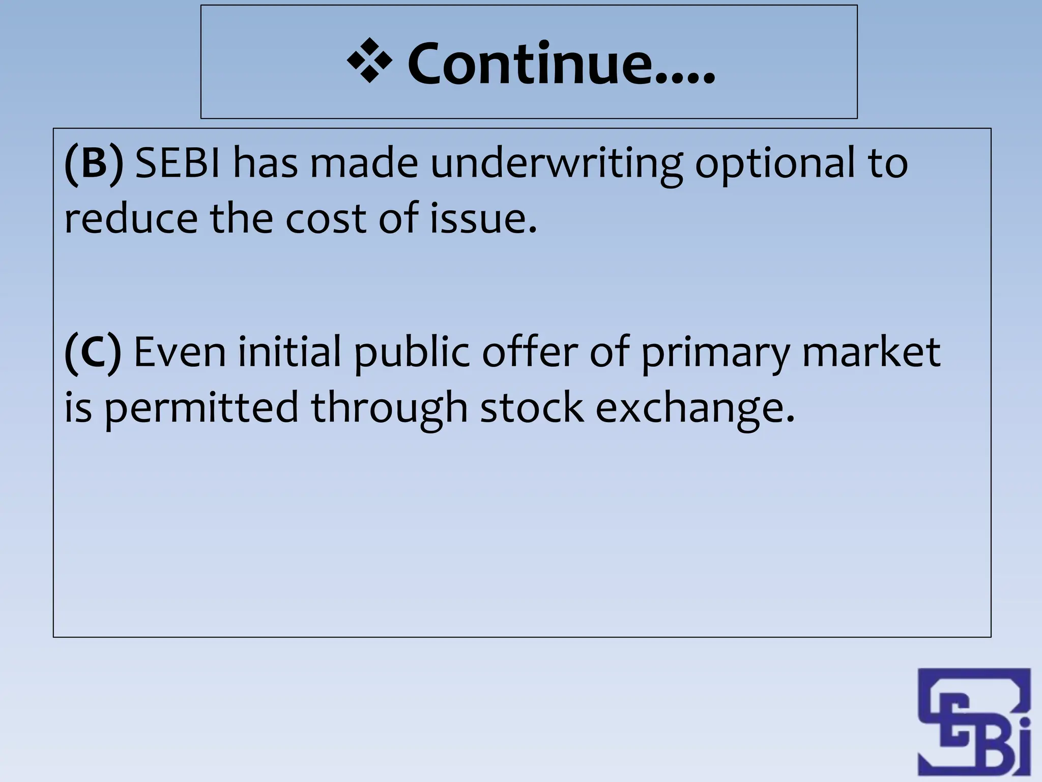 (B) SEBI has made underwriting optional to
reduce the cost of issue.
(C) Even initial public offer of primary market
is permitted through stock exchange.
Continue....
 