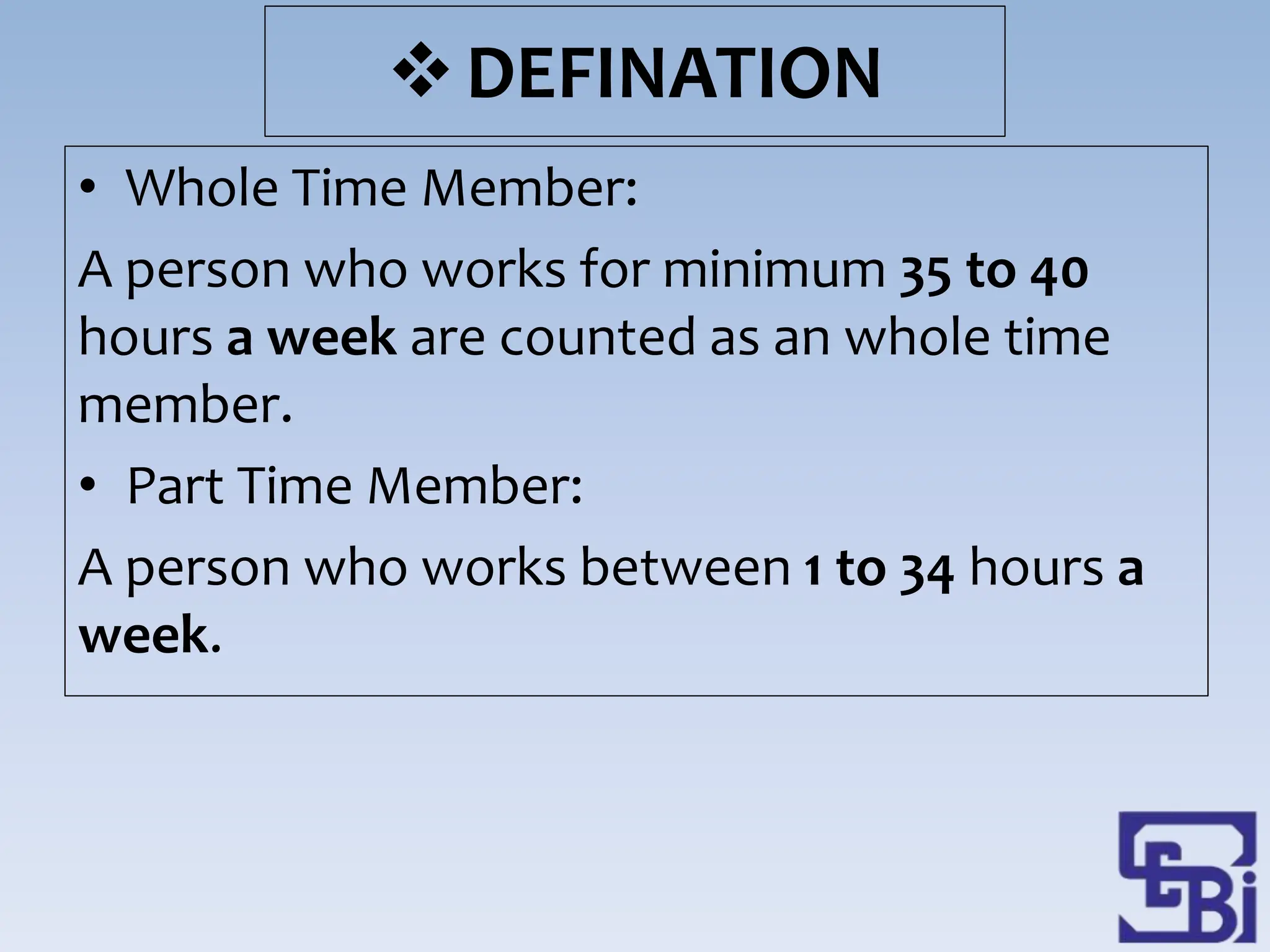 DEFINATION
• Whole Time Member:
A person who works for minimum 35 to 40
hours a week are counted as an whole time
member.
• Part Time Member:
A person who works between 1 to 34 hours a
week.
 