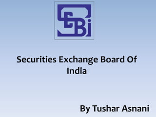 Securities Exchange Board Of
India
By Tushar Asnani
 