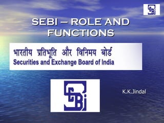 SEBI – ROLE AND FUNCTIONS K.K.Jindal 