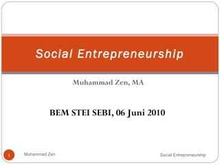 Muhammad Zen, MA Social Entrepreneurship Social Entrepreneurship Muhammad Zen BEM STEI SEBI, 06 Juni 2010 