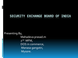SECURITY EXCHANGE BOARD OF INDIA
Presenting By,
Mahadeva prasad.m
2nd MFM,
DOS in commerce,
Manasa gangotri,
Mysore.
 