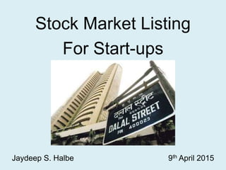 Stock Market Listing
For Start-ups
Jaydeep S. Halbe 9th April 2015
 