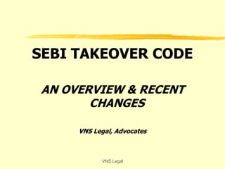 SEBI TAKEOVER CODE
AN OVERVIEW & RECENT
CHANGES
VNS Legal, Advocates
VNS Legal
 
