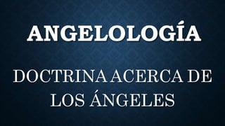 ANGELOLOGÍA
DOCTRINA ACERCA DE
LOS ÁNGELES
 