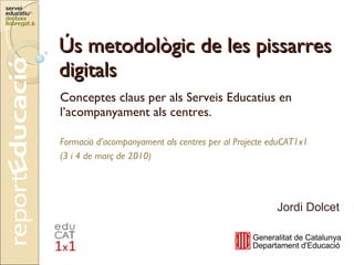 Ús metodològic de les pissarres digitals Conceptes claus per als Serveis Educatius en l’acompanyament als centres. Formació d’acompanyament als centres per al Projecte eduCAT1x1 (3 i 4 de març de 2010) Jordi Dolcet 